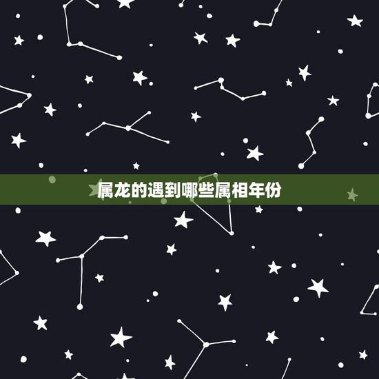 属龙的遇到哪些属相年份，属龙的是什么年分？