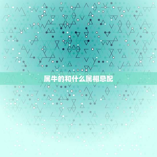 属牛的和什么属相忌配，属牛和什么属相最配，属牛和什么属相最不配