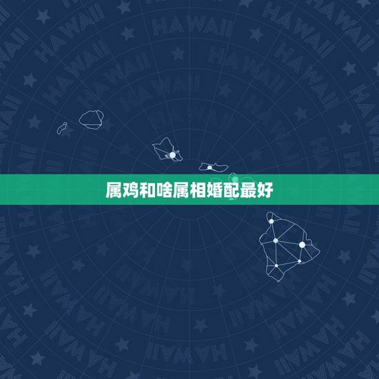 属鸡和啥属相婚配最好，属鸡的属相婚配表，属鸡的和什么属相最配，属鸡的属