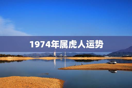 1974年属虎人运势,1974年属虎人的命运 1974年属虎人运势,1974年属虎人的命运