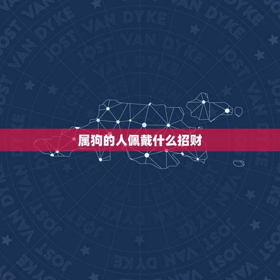 属狗的人佩戴什么招财,属狗的戴什么配饰招财 属狗的人佩戴什么招财,属狗的戴什么配饰招财