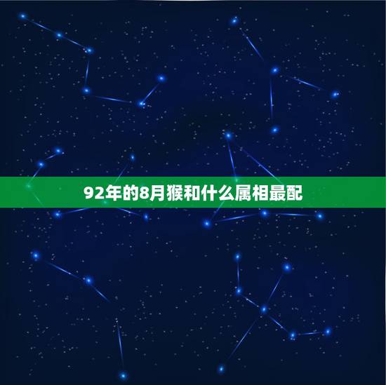92年的8月猴和什么属相最配,男属猴1992年8月15和什么生肖最配 92年的8月猴和什么属相最配,男属猴1992年8月15和什么生肖最配
