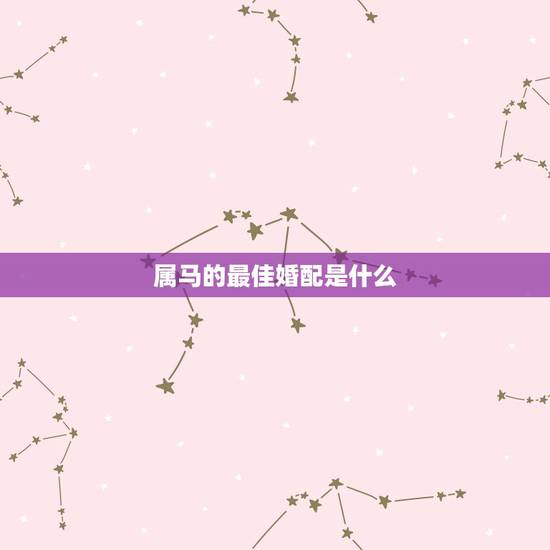 属马的最佳婚配是什么,属马的属相婚配表,属马和什么属相最配 属马的最佳婚配是什么,属马的属相婚配表,属马和什么属相最配