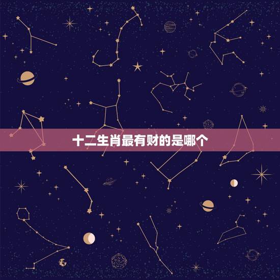 十二生肖最有财的是哪个，十二生肖中哪个生肖是最富有的