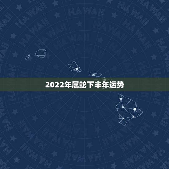 2022年属蛇下半年运势,1989年属蛇男2023年运势 2022年属蛇下半年运势,1989年属蛇男2023年运势