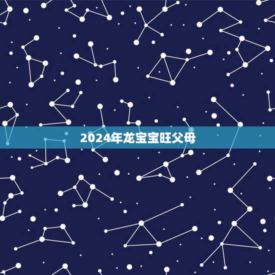 2024年龙宝宝旺父母，2024年龙年不宜生子的属相