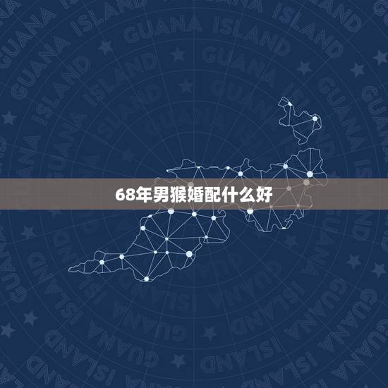 68年男猴婚配什么好，属猴的男士婚配什么属相最好