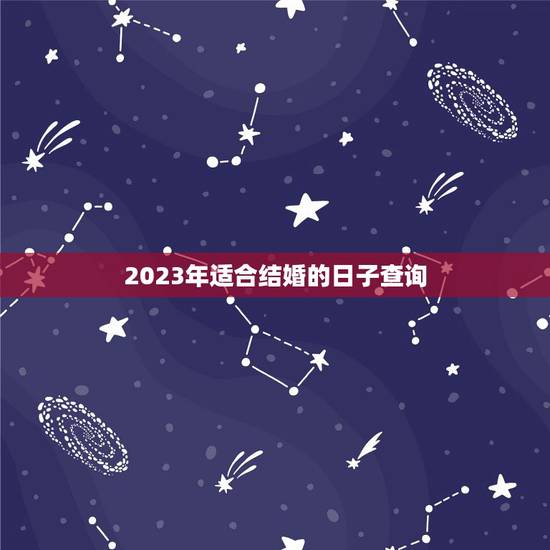 2023年适合结婚的日子查询,查询合适结婚的日子 2023年适合结婚的日子查询,查询合适结婚的日子