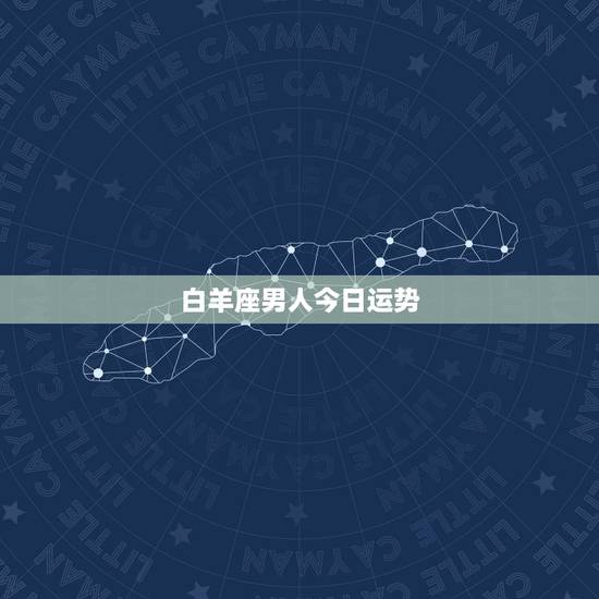 白羊座男人今日运势,白羊座今日运势? 白羊座男人今日运势,白羊座今日运势?