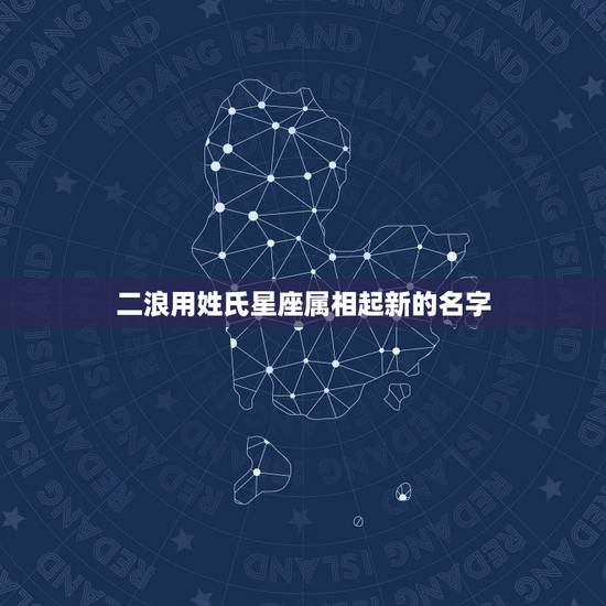 二浪用姓氏星座属相起新的名字,有木有星座、生肖、血型、姓名综合在一起的 二浪用姓氏星座属相起新的名字,有木有星座、生肖、血型、姓名综合在一起的