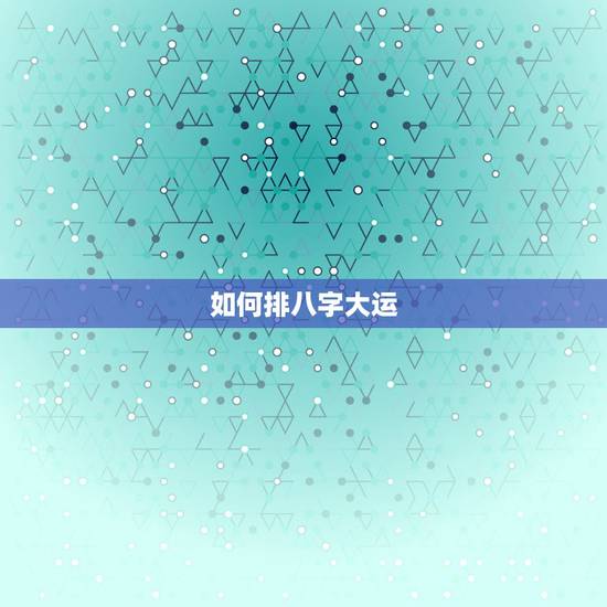 如何排八字大运，如何排八字大运流年