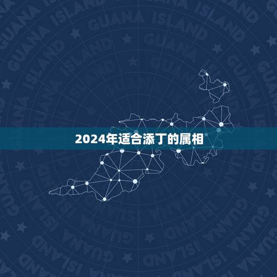 2024年适合添丁的属相,2021年最吉利的四大属相 2024年适合添丁的属相,2021年最吉利的四大属相