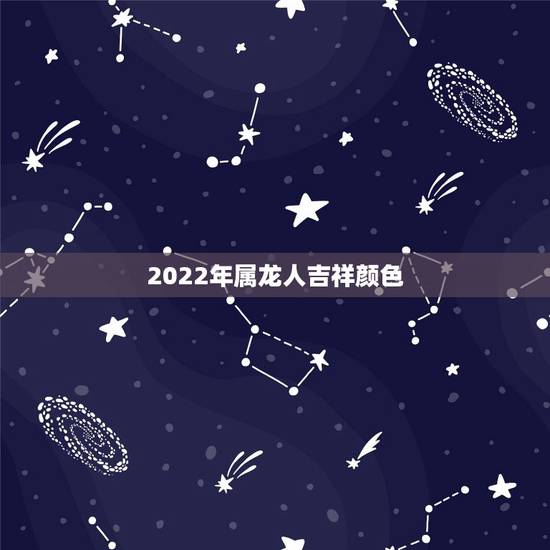 2022年属龙人吉祥颜色，属蛇的2022年忌讳颜色