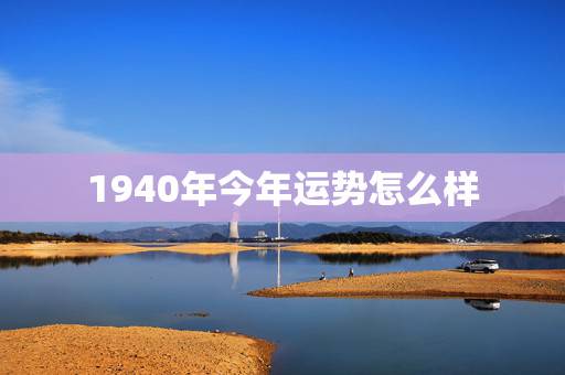 1940年今年运势怎么样,1940年龙人命运 1940年今年运势怎么样,1940年龙人命运