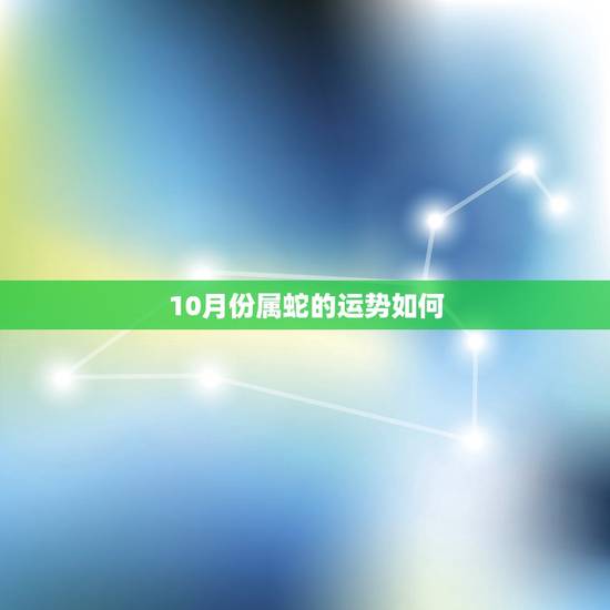 10月份属蛇的运势如何,2022 年属蛇10月运势 10月份属蛇的运势如何,2022 年属蛇10月运势