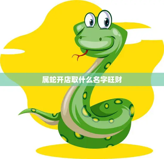 属蛇开店取什么名字旺财(如何选择店名才能旺财) 属蛇开店取什么名字旺财(如何选择店名才能旺财)
