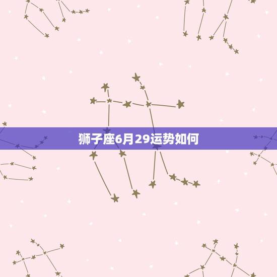 狮子座6月29运势如何,狮子座6月28日运势 狮子座6月29运势如何,狮子座6月28日运势
