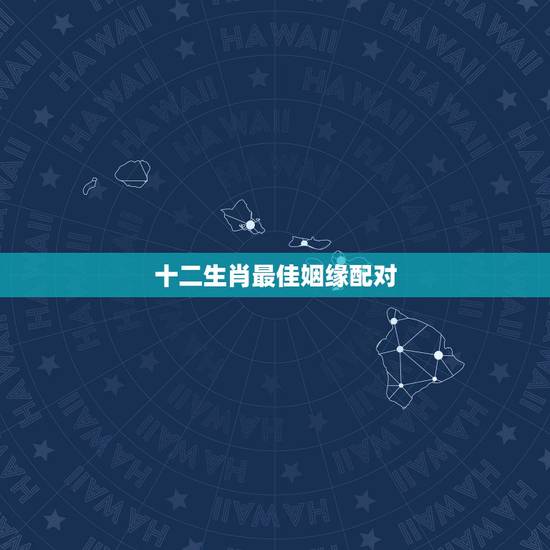 十二生肖最佳姻缘配对，十二生肖婚姻配对