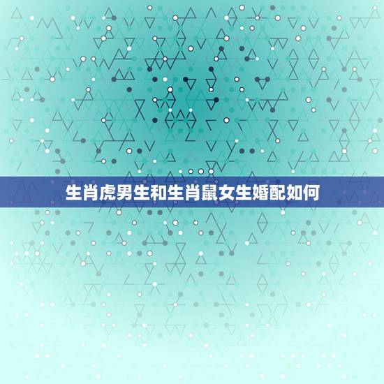生肖虎男生和生肖鼠女生婚配如何,男属鼠女属虎婚配如何 生肖虎男生和生肖鼠女生婚配如何,男属鼠女属虎婚配如何