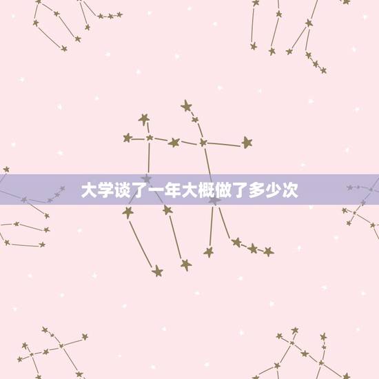 大学谈了一年大概做了多少次，大学四年谈场恋爱四年通常做几次爱？(请学姐
