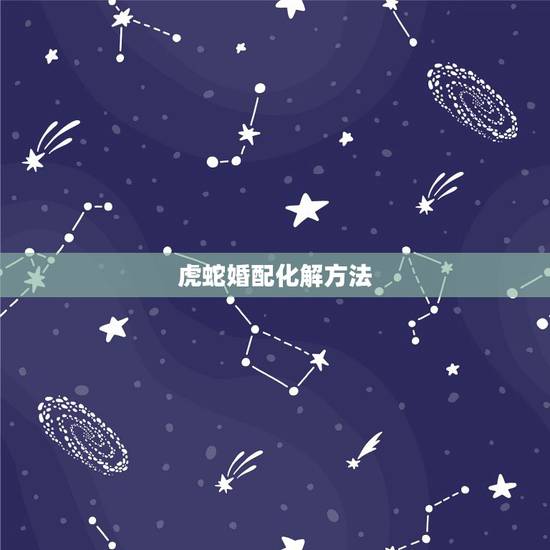 虎蛇婚配化解方法，虎蛇婚配如何化解