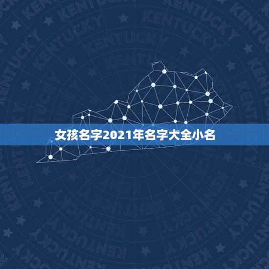 女孩名字2021年名字大全小名,2021年女孩漂亮有涵养的名字 女孩名字2021年名字大全小名,2021年女孩漂亮有涵养的名字