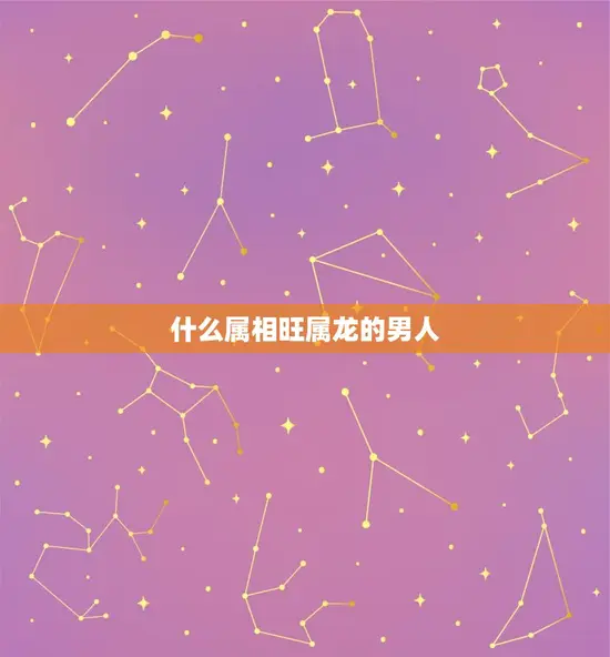 什么属相旺属龙的男人 什么属相旺属龙的男人