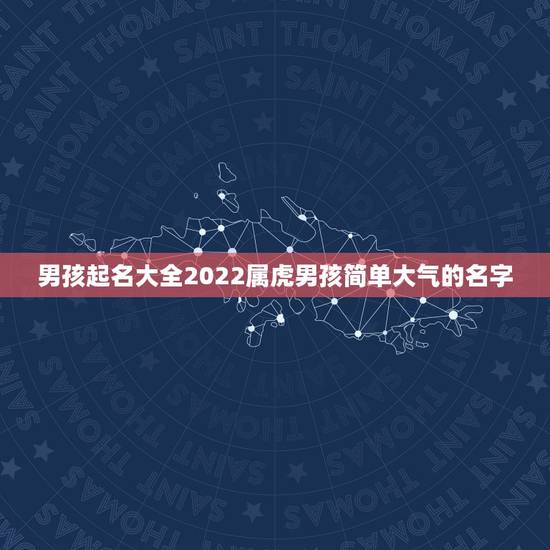 男孩起名大全2022属虎男孩简单大气的名字 男孩起名大全2022属虎男孩简单大气的名字