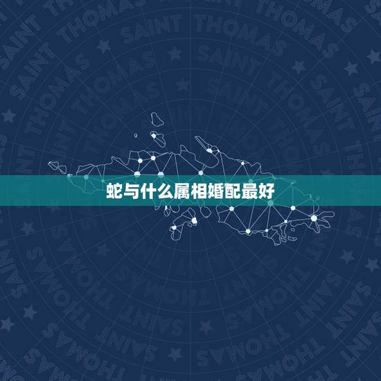 蛇与什么属相婚配最好,属相蛇跟什么属相相配 蛇与什么属相婚配最好,属相蛇跟什么属相相配