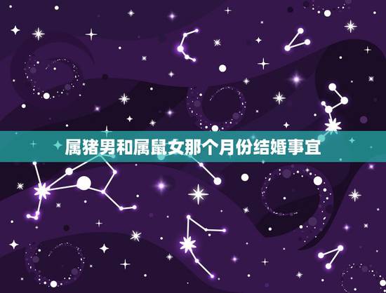 属猪男和属鼠女那个月份结婚事宜,女属猪、男属鼠什么时间结婚好,要准确点 属猪男和属鼠女那个月份结婚事宜,女属猪、男属鼠什么时间结婚好,要准确点