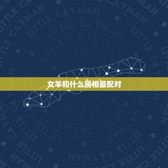 女羊和什么属相最配对 女羊最适合婚配属相表