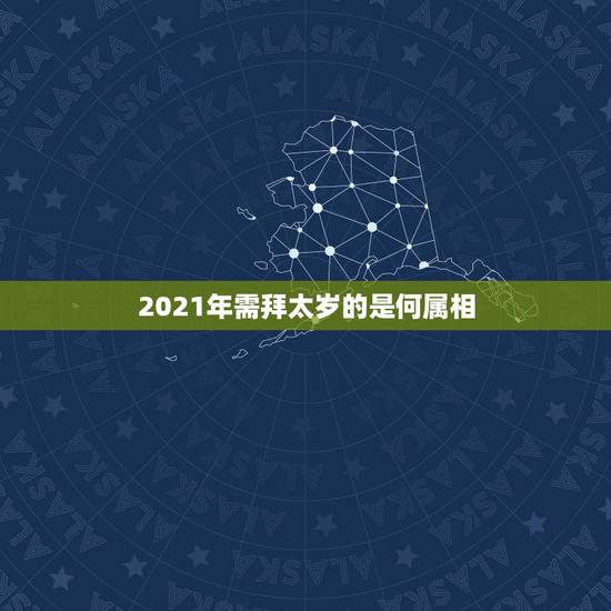 2021年需拜太岁的是何属相，2021什么属相犯太岁表
