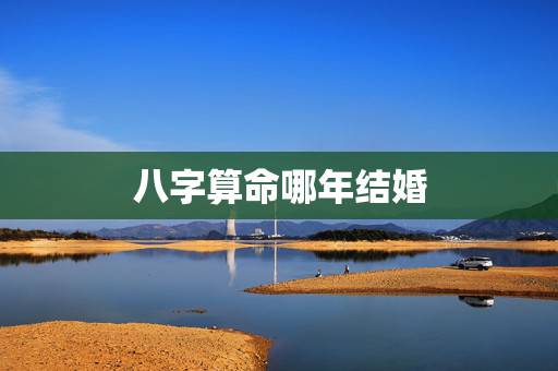 八字算命哪年结婚，怎样算出自己哪年结婚