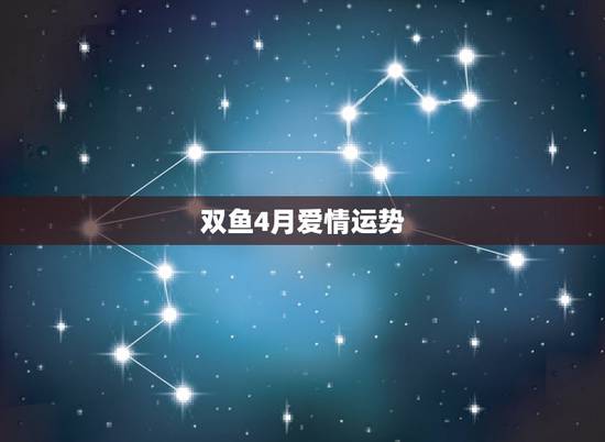 双鱼4月爱情运势，双鱼座4月份的运势怎么样啊，准备考驾照会通过吗