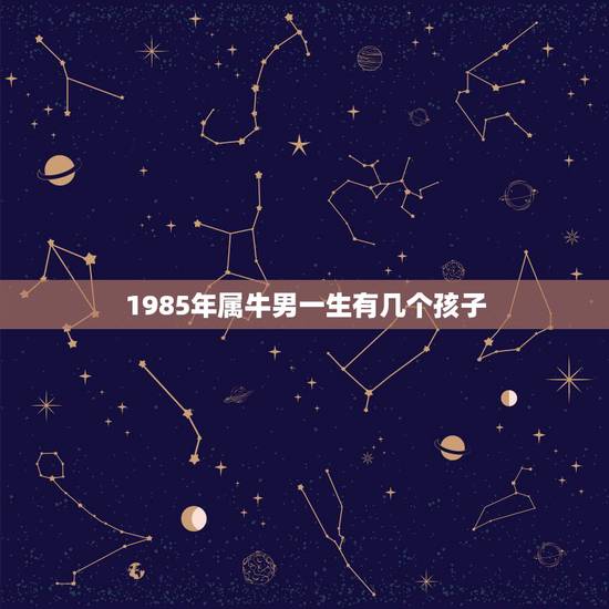 1985年属牛男一生有几个孩子，我想今年三十一岁属牛的我想算一下我这一
