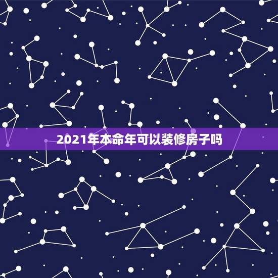 2021年本命年可以装修房子吗,遇到自己本命年可不可以装修新房 2021年本命年可以装修房子吗,遇到自己本命年可不可以装修新房