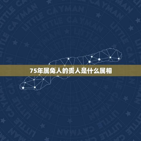 75年属兔人的贵人是什么属相，75年女兔在2015年的贵人是什么属相