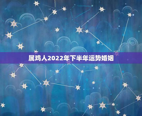 属鸡人2022年下半年运势婚姻，2022 年属虎人的全年运势