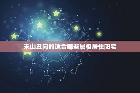 未山丑向的适合哪些属相居住阳宅，未山丑向择什么日做阴宅好