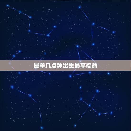 属羊几点钟出生最享福命,属羊几月份出生更好命 属羊几点钟出生最享福命,属羊几月份出生更好命