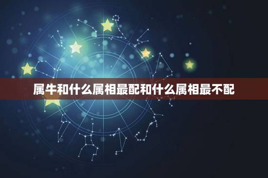 属牛和什么属相最配和什么属相最不配,属牛的,属相和哪个属相最配? 属牛和什么属相最配和什么属相最不配,属牛的,属相和哪个属相最配?