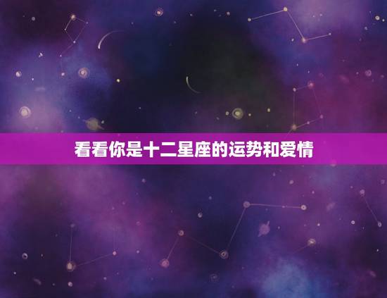 看看你是十二星座的运势和爱情，十二星座运势