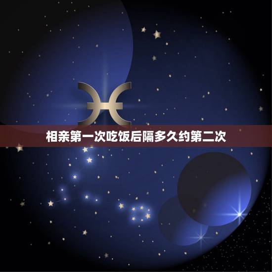 相亲第一次吃饭后隔多久约第二次，第一次约女生之后隔多久第二次约会最好！