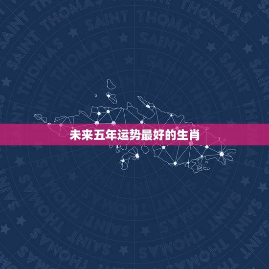 未来五年运势最好的生肖，2022年运势最好的生肖