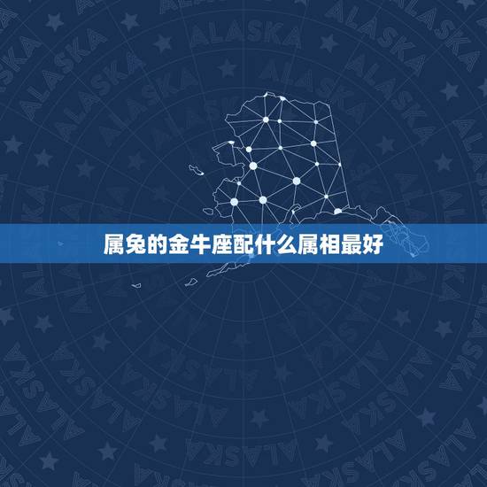 属兔的金牛座配什么属相最好,1999金牛座属兔的女生和什么属相什么星座 属兔的金牛座配什么属相最好,1999金牛座属兔的女生和什么属相什么星座