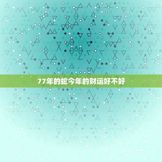 77年的蛇今年的财运好不好,今年属蛇的财运怎么样77年的在2023年全 77年的蛇今年的财运好不好,今年属蛇的财运怎么样77年的在2023年全