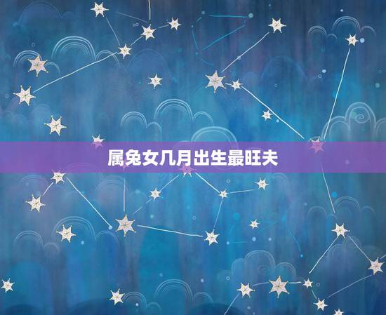 属兔女几月出生最旺夫,属兔的几月生好 属兔女几月出生最旺夫,属兔的几月生好