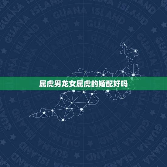 属虎男龙女属虎的婚配好吗，男属龙和女属虎相配吗