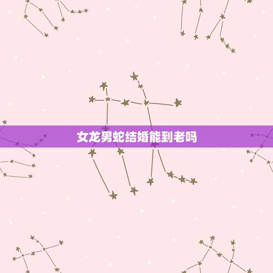 女龙男蛇结婚能到老吗,生肖龙男和生肖蛇女 女龙男蛇结婚能到老吗,生肖龙男和生肖蛇女