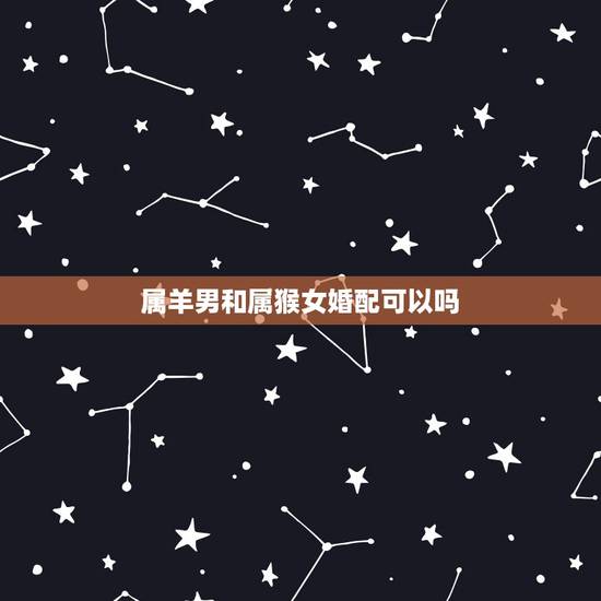属羊男和属猴女婚配可以吗，属羊男和属猴女相配吗
